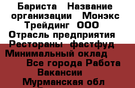 Бариста › Название организации ­ Монэкс Трейдинг, ООО › Отрасль предприятия ­ Рестораны, фастфуд › Минимальный оклад ­ 26 200 - Все города Работа » Вакансии   . Мурманская обл.,Видяево нп